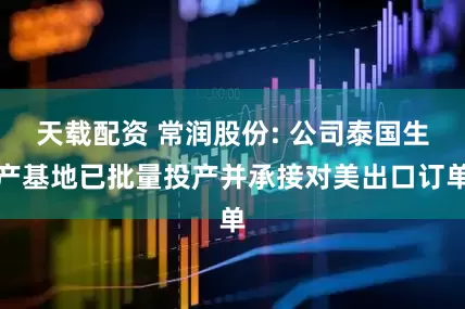 天载配资 常润股份: 公司泰国生产基地已批量投产并承接对美出口订单