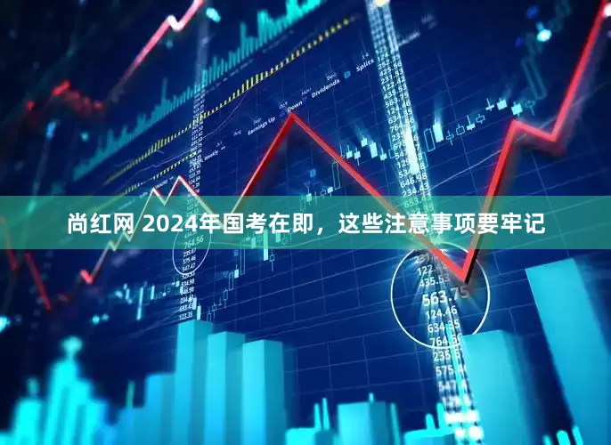 尚红网 2024年国考在即，这些注意事项要牢记