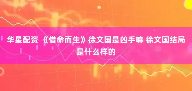 华星配资 《借命而生》徐文国是凶手嘛 徐文国结局是什么样的