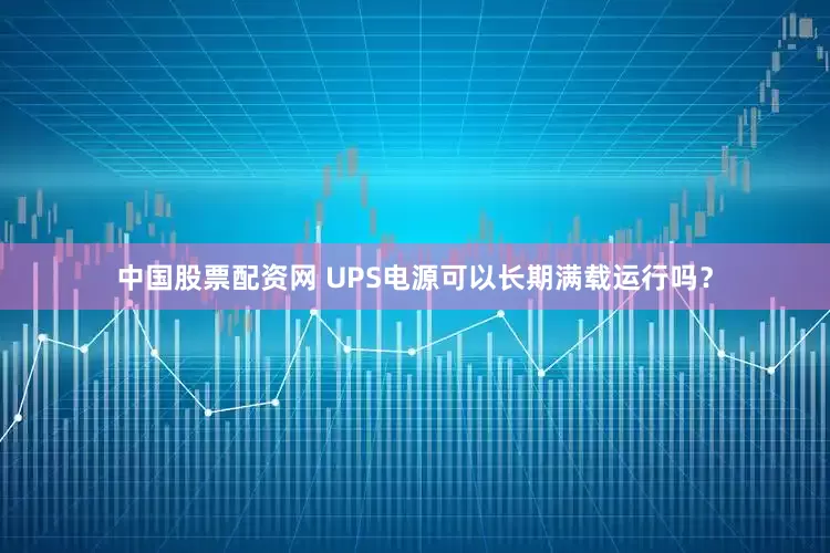 中国股票配资网 UPS电源可以长期满载运行吗？