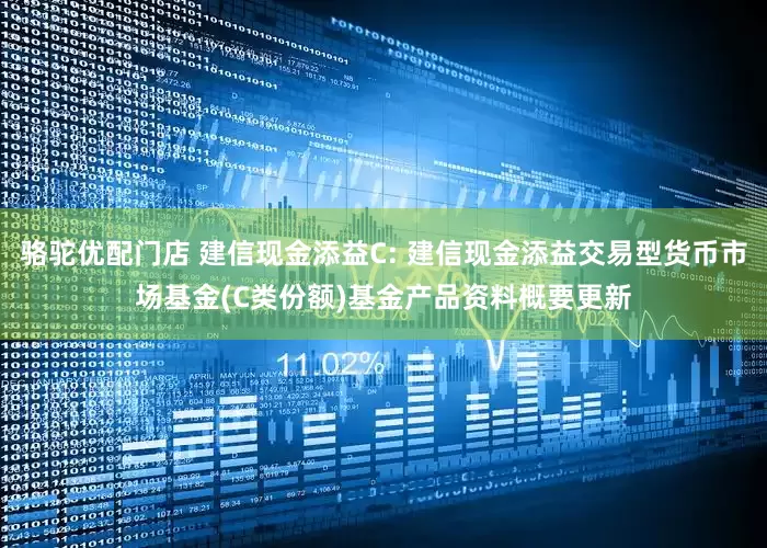 骆驼优配门店 建信现金添益C: 建信现金添益交易型货币市场基金(C类份额)基金产品资料概要更新