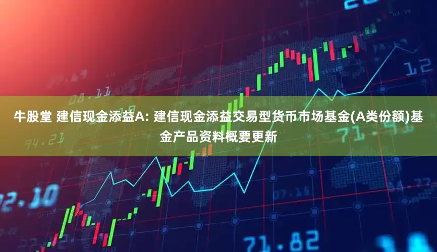 牛股堂 建信现金添益A: 建信现金添益交易型货币市场基金(A类份额)基金产品资料概要更新