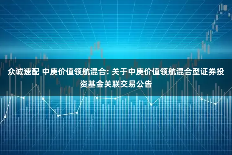 众诚速配 中庚价值领航混合: 关于中庚价值领航混合型证券投资基金关联交易公告