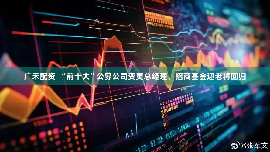广禾配资  “前十大”公募公司变更总经理，招商基金迎老将回归