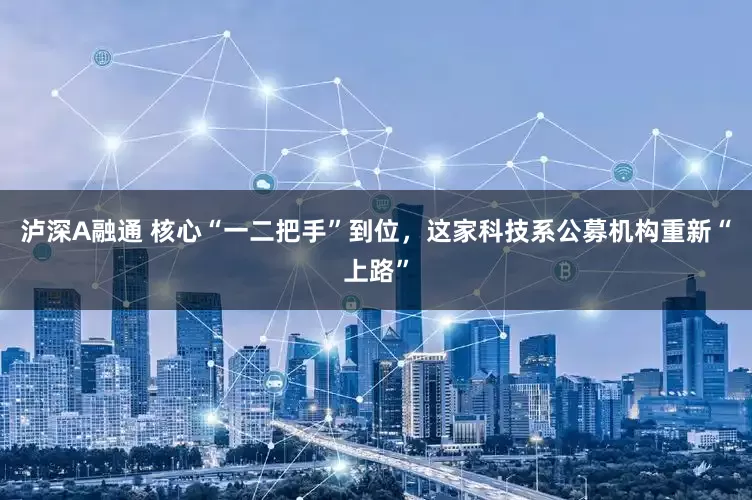 泸深A融通 核心“一二把手”到位，这家科技系公募机构重新“上路”