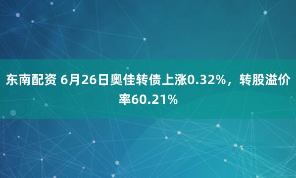 东南配资 6月26日奥佳转债上涨0.32%，转股溢价率60.21%