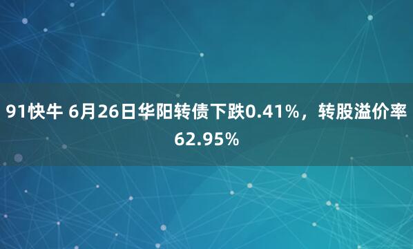 91快牛 6月26日华阳转债下跌0.41%，转股溢价率62.95%