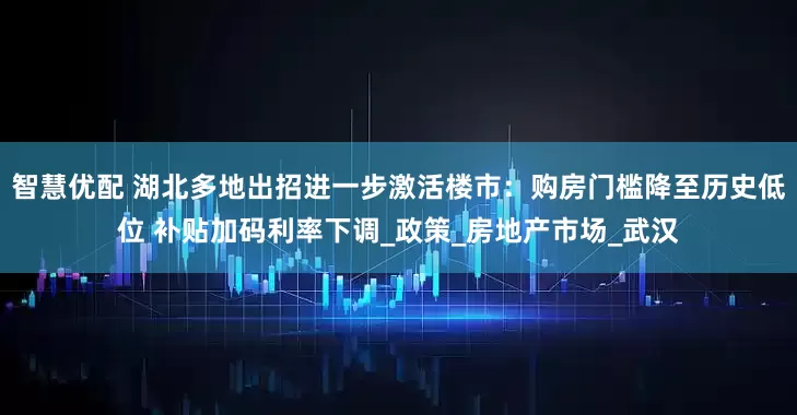 智慧优配 湖北多地出招进一步激活楼市：购房门槛降至历史低位 补贴加码利率下调_政策_房地产市场_武汉