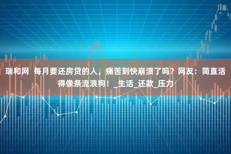 瑞和网  每月要还房贷的人，痛苦到快崩溃了吗？网友：简直活得像条流浪狗！_生活_还款_压力
