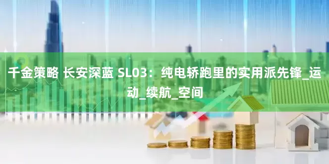 千金策略 长安深蓝 SL03：纯电轿跑里的实用派先锋_运动_续航_空间