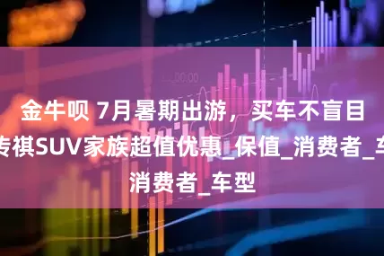 金牛呗 7月暑期出游，买车不盲目，传祺SUV家族超值优惠_保值_消费者_车型