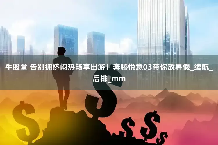 牛股堂 告别拥挤闷热畅享出游！奔腾悦意03带你放暑假_续航_后排_mm