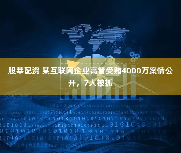 股莘配资 某互联网企业高管受贿4000万案情公开，7人被抓