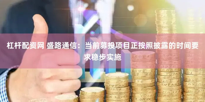 杠杆配资网 盛路通信：当前募投项目正按照披露的时间要求稳步实施