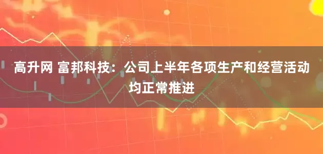高升网 富邦科技：公司上半年各项生产和经营活动均正常推进
