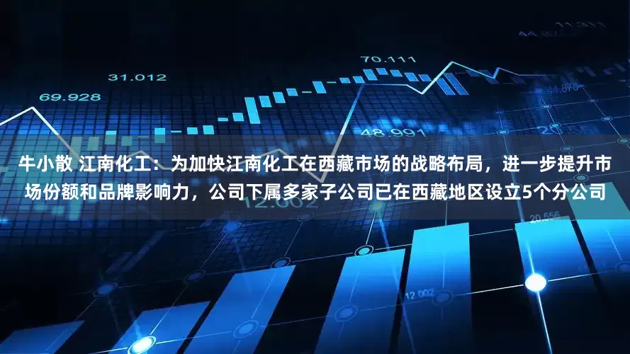 牛小散 江南化工：为加快江南化工在西藏市场的战略布局，进一步提升市场份额和品牌影响力，公司下属多家子公司已在西藏地区设立5个分公司