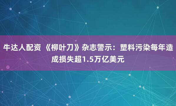 牛达人配资 《柳叶刀》杂志警示：塑料污染每年造成损失超1.5万亿美元