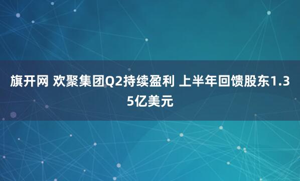 旗开网 欢聚集团Q2持续盈利 上半年回馈股东1.35亿美元