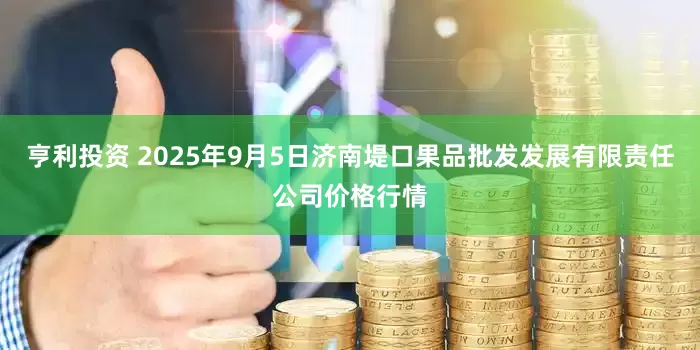 亨利投资 2025年9月5日济南堤口果品批发发展有限责任公司价格行情