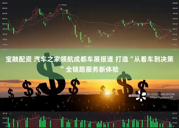 宝融配资 汽车之家领航成都车展报道 打造“从看车到决策”全链路服务新体验
