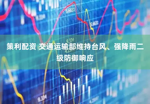 策利配资 交通运输部维持台风、强降雨二级防御响应