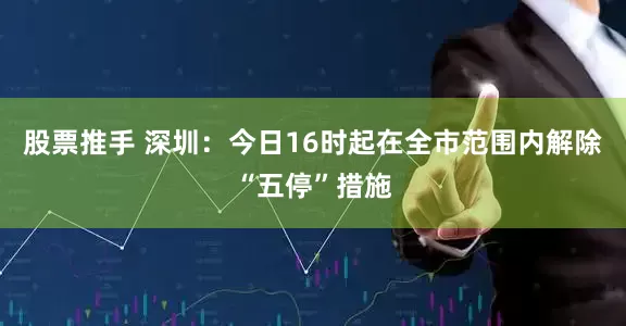 股票推手 深圳：今日16时起在全市范围内解除“五停”措施