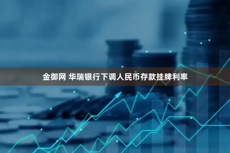 金御网 华瑞银行下调人民币存款挂牌利率