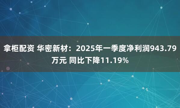 拿柜配资 华密新材：2025年一季度净利润943.79万元 同比下降11.19%