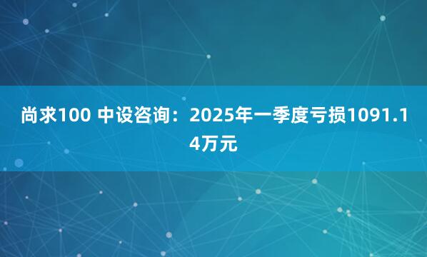 尚求100 中设咨询：2025年一季度亏损1091.14万元