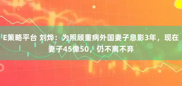 E策略平台 刘烨：为照顾重病外国妻子息影3年，现在妻子45像50，仍不离不弃