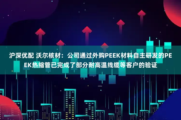 沪深优配 沃尔核材：公司通过外购PEEK材料自主研发的PEEK热缩管已完成了部分耐高温线缆等客户的验证