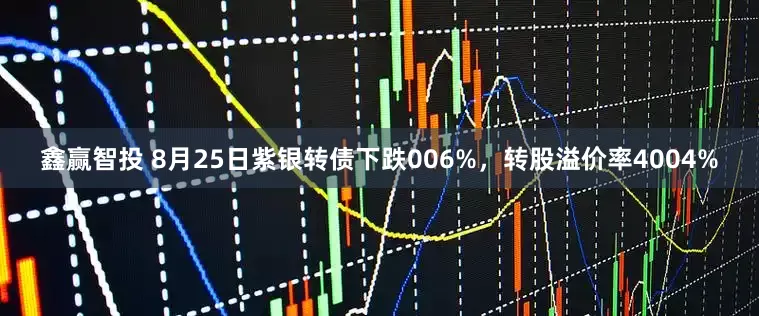 鑫赢智投 8月25日紫银转债下跌006%，转股溢价率4004%