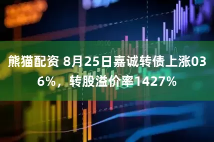 熊猫配资 8月25日嘉诚转债上涨036%，转股溢价率1427%