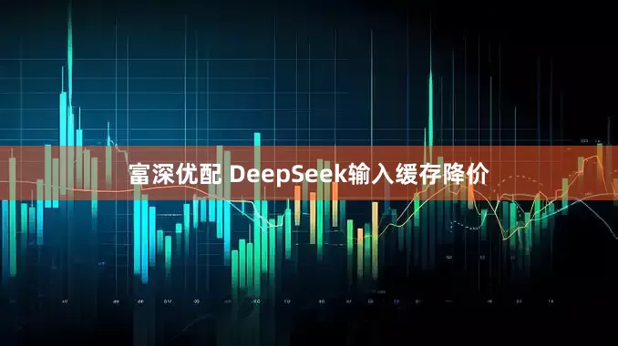 富深优配 DeepSeek输入缓存降价