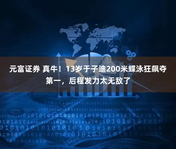 元富证券 真牛！13岁于子迪200米蝶泳狂飙夺第一，后程发力太无敌了