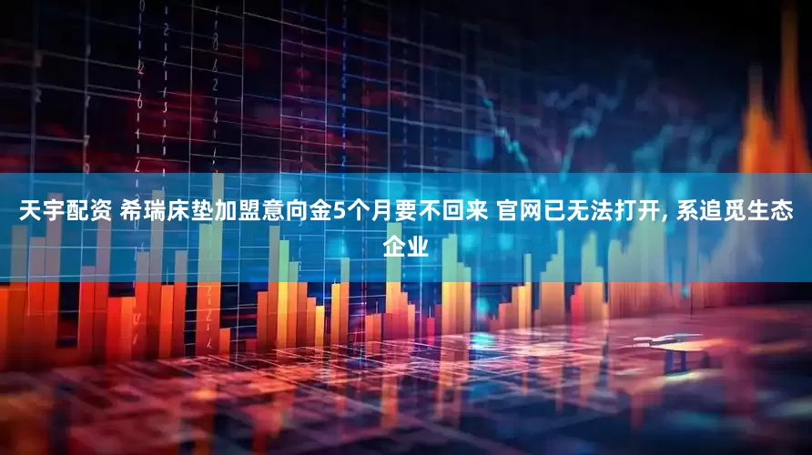 天宇配资 希瑞床垫加盟意向金5个月要不回来 官网已无法打开, 系追觅生态企业