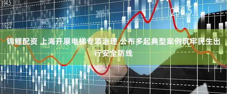 锦鲤配资 上海开展电梯专项治理 公布多起典型案例筑牢民生出行安全防线